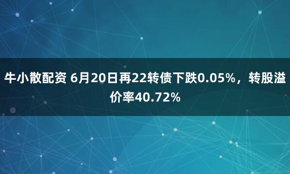 牛小散配资 6月20日再22转债下跌0.05%，转股溢价率40.72%
