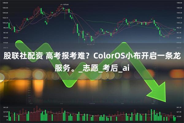 股联社配资 高考报考难？ColorOS小布开启一条龙服务。_志愿_考后_ai