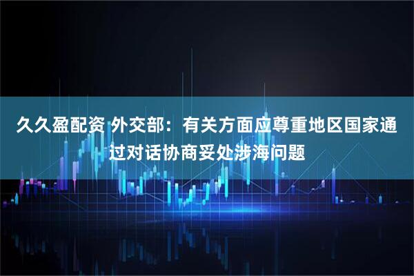久久盈配资 外交部：有关方面应尊重地区国家通过对话协商妥处涉海问题