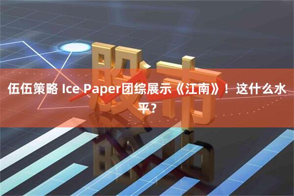 伍伍策略 Ice Paper团综展示《江南》！这什么水平？