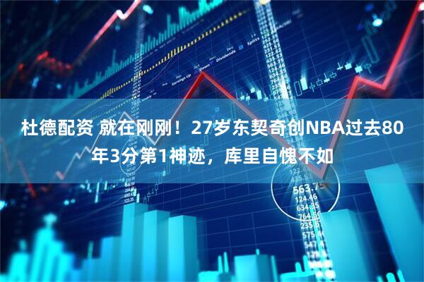 杜德配资 就在刚刚！27岁东契奇创NBA过去80年3分第1神迹，库里自愧不如