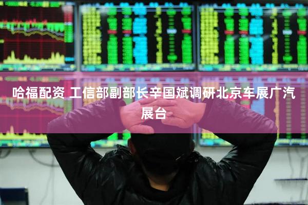 哈福配资 工信部副部长辛国斌调研北京车展广汽展台
