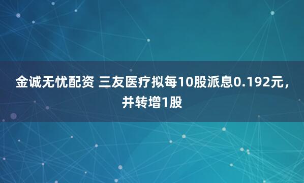 金诚无忧配资 三友医疗拟每10股派息0.192元，并转增1股