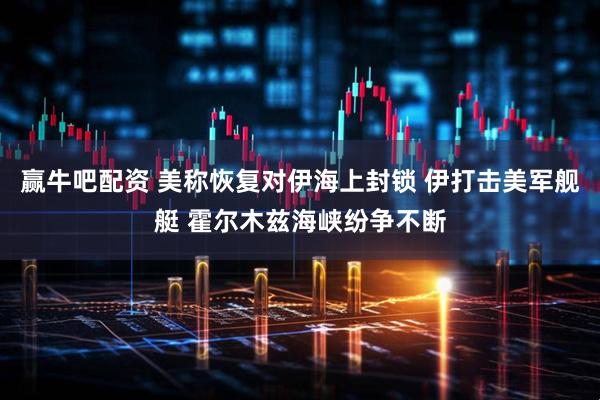 赢牛吧配资 美称恢复对伊海上封锁 伊打击美军舰艇 霍尔木兹海峡纷争不断